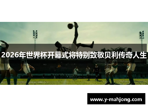 2026年世界杯开幕式将特别致敬贝利传奇人生 2026年世界杯开幕式将特别致敬贝利传奇人生