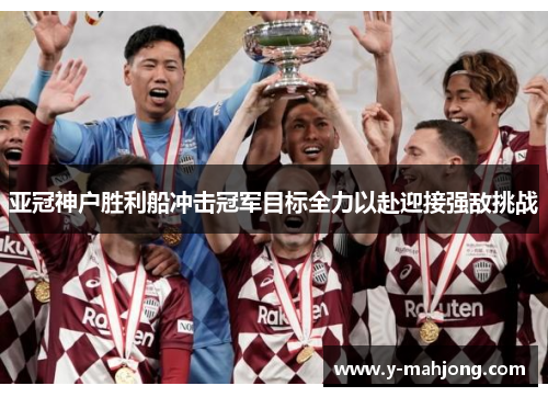 亚冠神户胜利船冲击冠军目标全力以赴迎接强敌挑战