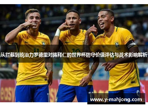 从拦截到统治力罗德里对阵拜仁的世界杯防守价值评估与战术影响解析