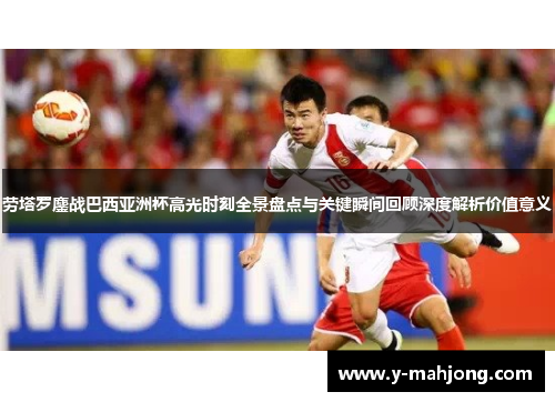 劳塔罗鏖战巴西亚洲杯高光时刻全景盘点与关键瞬间回顾深度解析价值意义