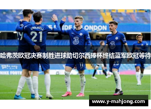 哈弗茨欧冠决赛制胜进球助切尔西捧杯终结蓝军欧冠等待 哈弗茨欧冠决赛制胜进球助切尔西捧杯终结蓝军欧冠等待