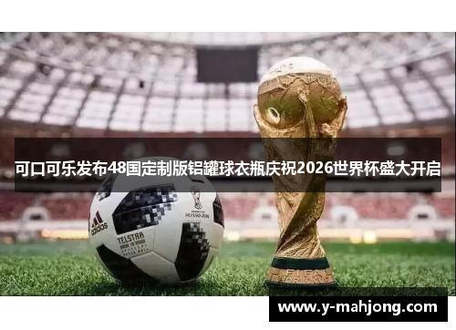 可口可乐发布48国定制版铝罐球衣瓶庆祝2026世界杯盛大开启 可口可乐发布48国定制版铝罐球衣瓶庆祝2026世界杯盛大开启