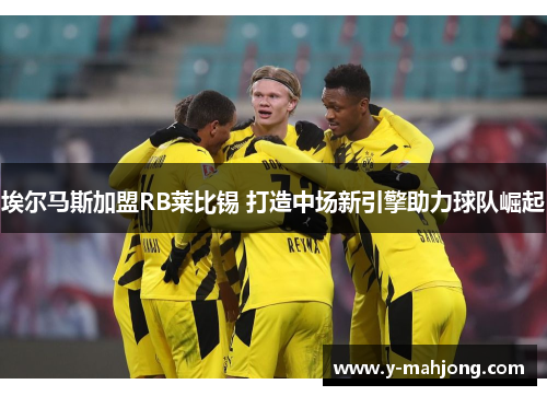 埃尔马斯加盟RB莱比锡 打造中场新引擎助力球队崛起 埃尔马斯加盟RB莱比锡 打造中场新引擎助力球队崛起