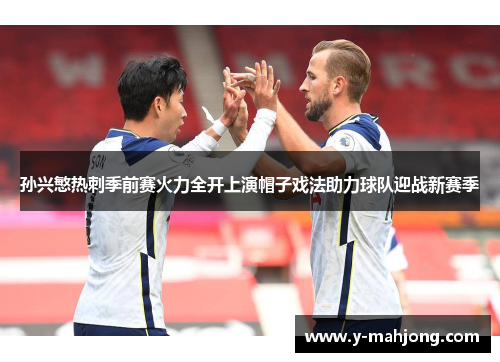 孙兴慜热刺季前赛火力全开上演帽子戏法助力球队迎战新赛季