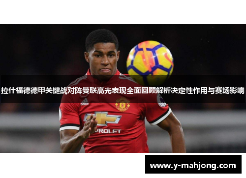 拉什福德德甲关键战对阵曼联高光表现全面回顾解析决定性作用与赛场影响