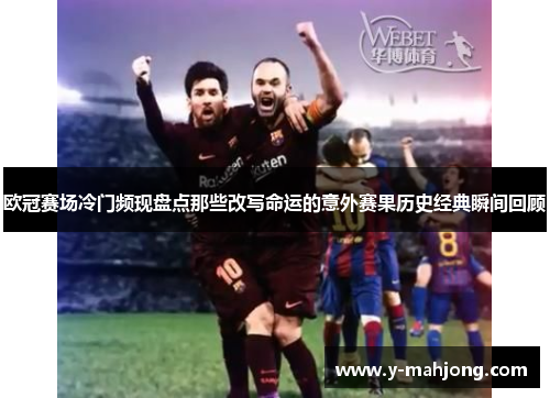 欧冠赛场冷门频现盘点那些改写命运的意外赛果历史经典瞬间回顾