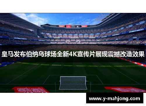 皇马发布伯纳乌球场全新4K宣传片展现震撼改造效果