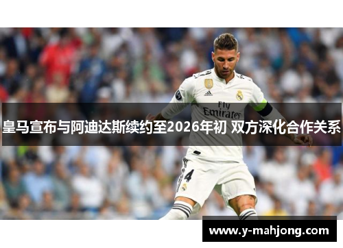 皇马宣布与阿迪达斯续约至2026年初 双方深化合作关系 皇马宣布与阿迪达斯续约至2026年初 双方深化合作关系