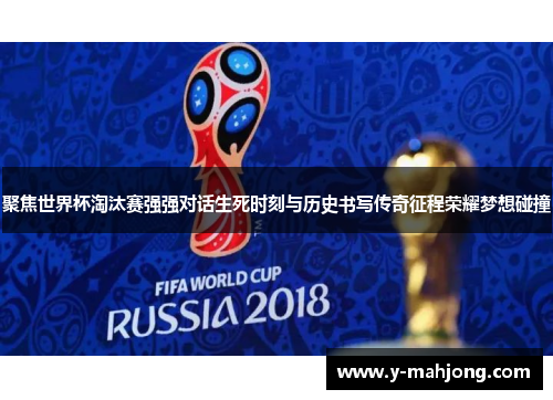 聚焦世界杯淘汰赛强强对话生死时刻与历史书写传奇征程荣耀梦想碰撞