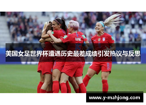 美国女足世界杯遭遇历史最差成绩引发热议与反思 美国女足世界杯遭遇历史最差成绩引发热议与反思