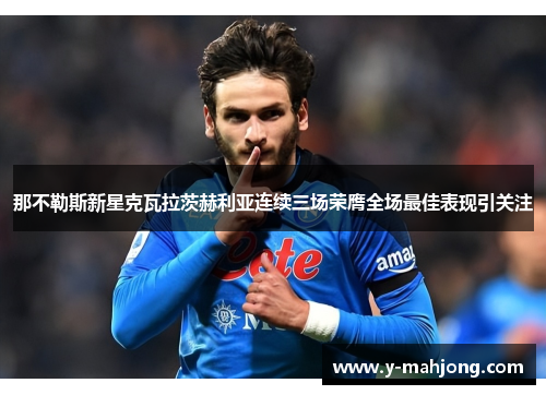 那不勒斯新星克瓦拉茨赫利亚连续三场荣膺全场最佳表现引关注 那不勒斯新星克瓦拉茨赫利亚连续三场荣膺全场最佳表现引关注