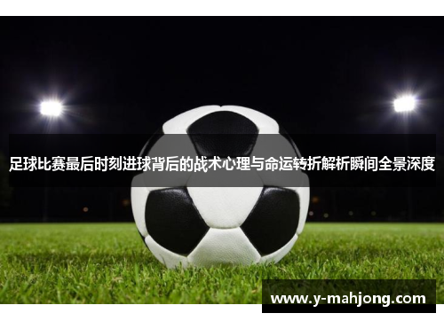 足球比赛最后时刻进球背后的战术心理与命运转折解析瞬间全景深度 足球比赛最后时刻进球背后的战术心理与命运转折解析瞬间全景深度