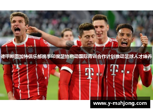 德甲斯图加特俱乐部携手印度足协启动国际青训合作计划推动足球人才培养 德甲斯图加特俱乐部携手印度足协启动国际青训合作计划推动足球人才培养