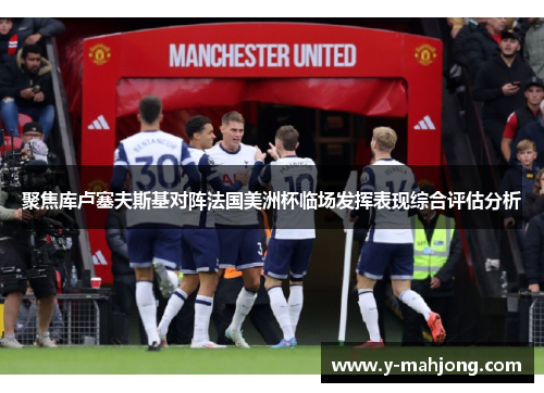聚焦库卢塞夫斯基对阵法国美洲杯临场发挥表现综合评估分析