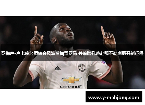 罗梅卢·卢卡库经历转会风波后加盟罗马 并追随孔蒂赴那不勒斯展开新征程