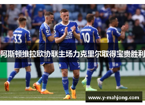 阿斯顿维拉欧协联主场力克里尔取得宝贵胜利 阿斯顿维拉欧协联主场力克里尔取得宝贵胜利
