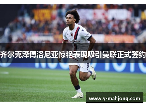 齐尔克泽博洛尼亚惊艳表现吸引曼联正式签约 齐尔克泽博洛尼亚惊艳表现吸引曼联正式签约