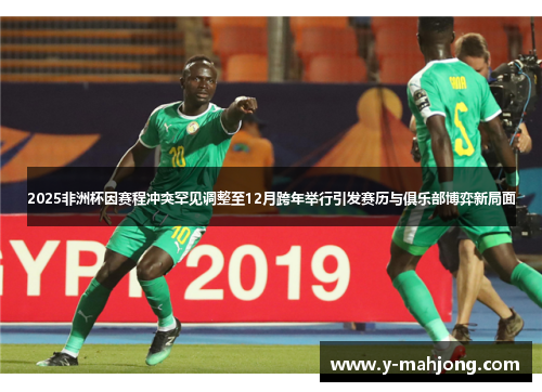 2025非洲杯因赛程冲突罕见调整至12月跨年举行引发赛历与俱乐部博弈新局面 2025非洲杯因赛程冲突罕见调整至12月跨年举行引发赛历与俱乐部博弈新局面