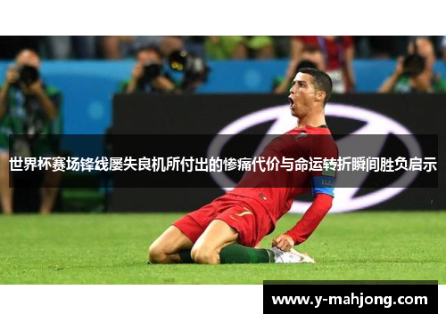 世界杯赛场锋线屡失良机所付出的惨痛代价与命运转折瞬间胜负启示 世界杯赛场锋线屡失良机所付出的惨痛代价与命运转折瞬间胜负启示