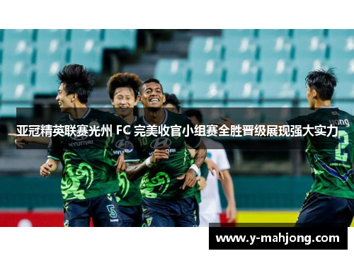 亚冠精英联赛光州 FC 完美收官小组赛全胜晋级展现强大实力 亚冠精英联赛光州 FC 完美收官小组赛全胜晋级展现强大实力