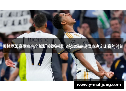 贝林厄姆赛季高光全解析关键进球与统治级表现盘点决定比赛的时刻